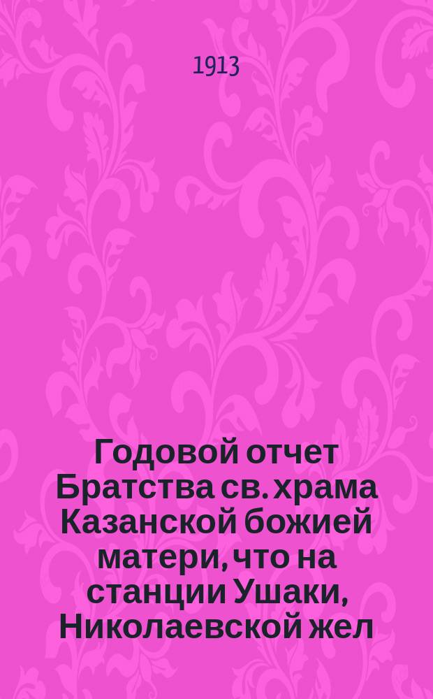 Годовой отчет Братства св. храма Казанской божией матери, что на станции Ушаки, Николаевской жел. дор. ... ... (за 7-й г. существования Братства)