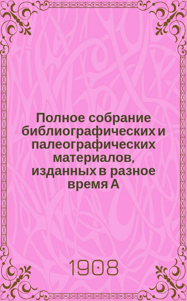 Полное собрание библиографических и палеографических материалов, изданных в разное время А.Е. Бурцевым : Т. 1-10. Т. 1. Вып. 1-5