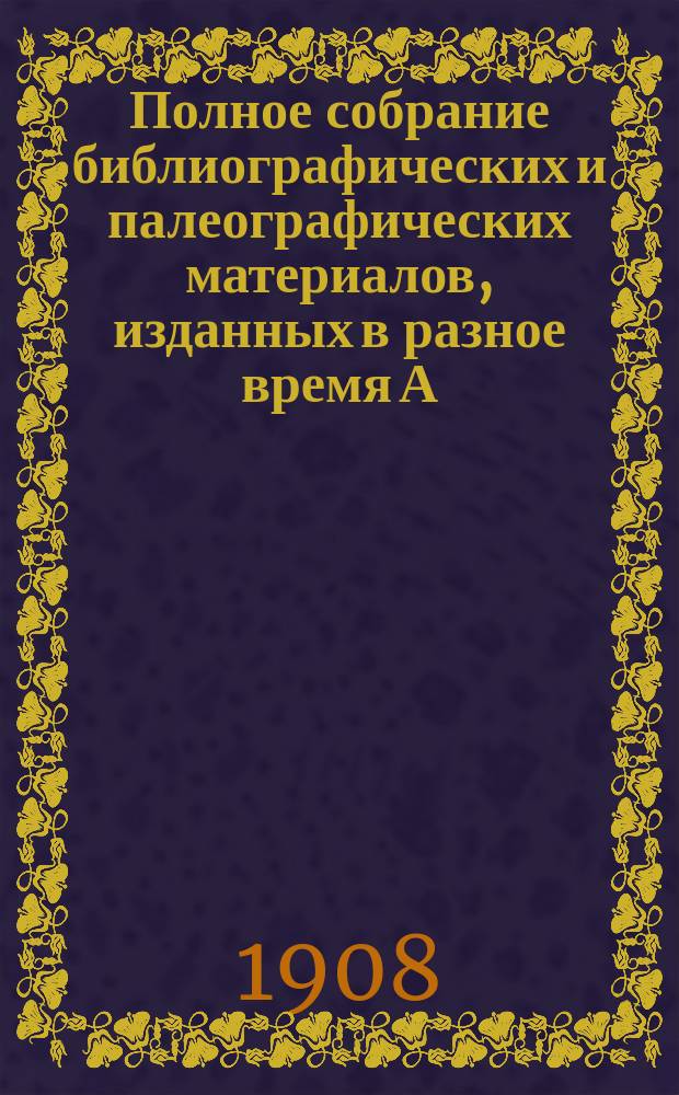 Полное собрание библиографических и палеографических материалов, изданных в разное время А.Е. Бурцевым : Т. 1-10. Т. 4. Вып. 13-16