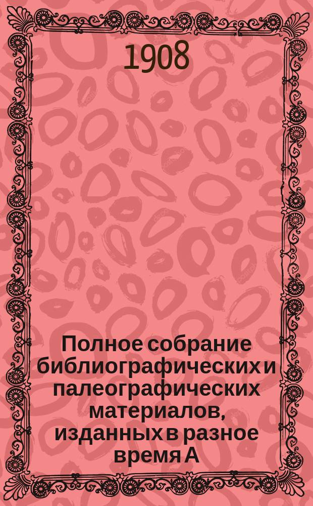 Полное собрание библиографических и палеографических материалов, изданных в разное время А.Е. Бурцевым : Т. 1-10. Т. 6. Вып. 21-24