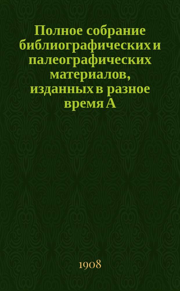 Полное собрание библиографических и палеографических материалов, изданных в разное время А.Е. Бурцевым : Т. 1-10. Т. 7. Вып. 25-32