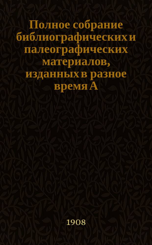 Полное собрание библиографических и палеографических материалов, изданных в разное время А.Е. Бурцевым : Т. 1-10. Т. 6 [!9]. Вып. 41-48