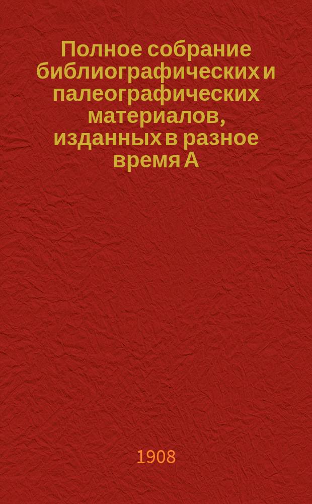 Полное собрание библиографических и палеографических материалов, изданных в разное время А.Е. Бурцевым : Т. 1-10. Т. 8. Вып. 57-64