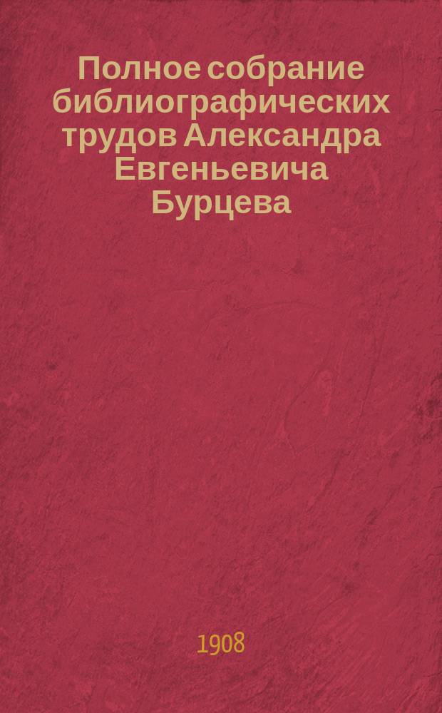 Полное собрание библиографических трудов Александра Евгеньевича Бурцева : Т. 1-10