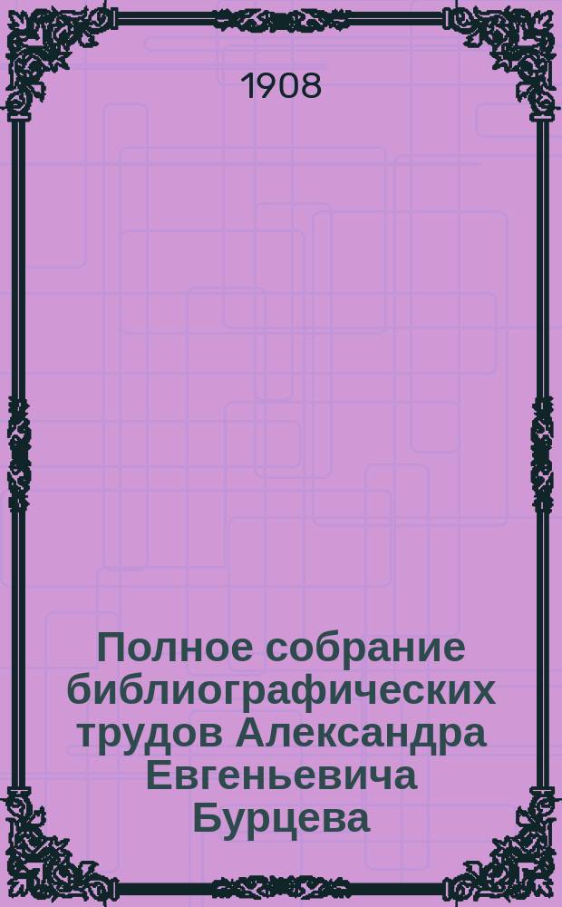 Полное собрание библиографических трудов Александра Евгеньевича Бурцева : Т. 1-10. Т. 2. Вып. 9-[16]