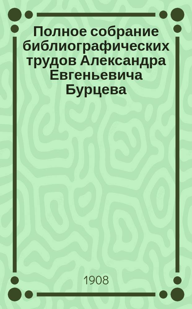 Полное собрание библиографических трудов Александра Евгеньевича Бурцева : Т. 1-10. Т. 5. Вып. 33-[40]