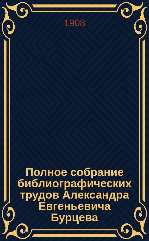 Полное собрание библиографических трудов Александра Евгеньевича Бурцева : Т. 1-10. Т. 7. Вып. 49-[56]