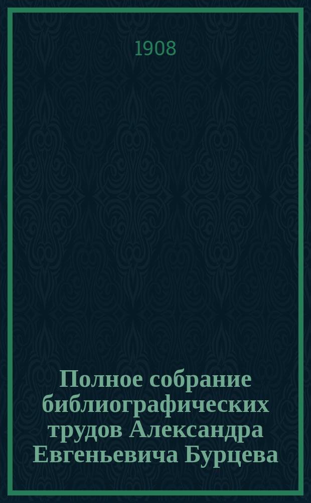 Полное собрание библиографических трудов Александра Евгеньевича Бурцева : Т. 1-10. Т. 9. Вып. 65-[72]