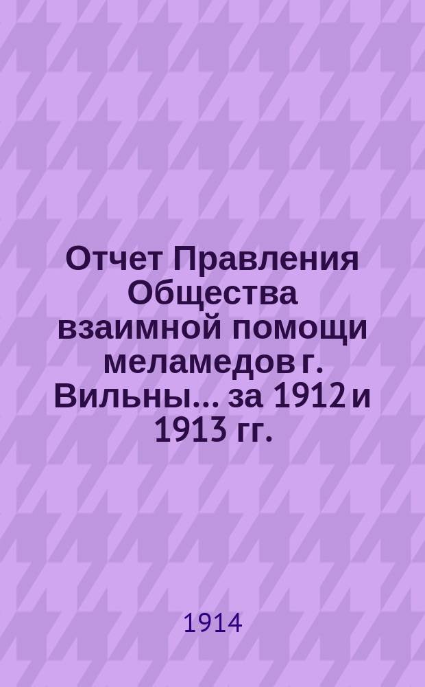 Отчет Правления Общества взаимной помощи меламедов г. Вильны... ... за 1912 и 1913 гг.