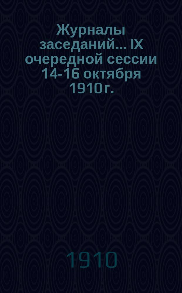 Журналы заседаний... IX очередной сессии 14-16 октября 1910 г.