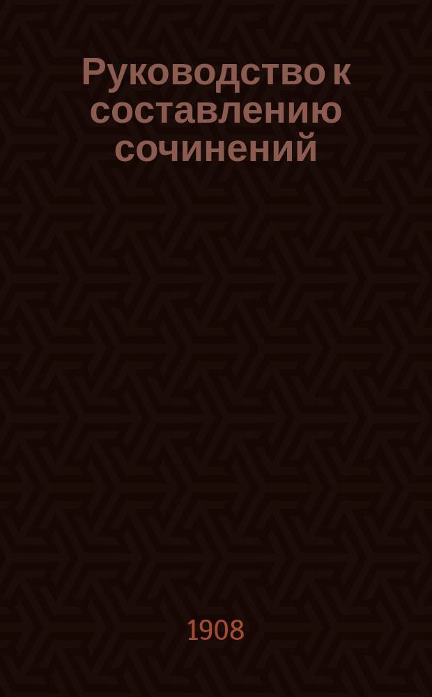 Руководство к составлению сочинений : Сб. разработ. тем лит. содерж. с пл., задаваемых для домаш. и клас. соч. во всех средне-учеб. заведениях и при конкурс. испытаниях. Ч. 1-2