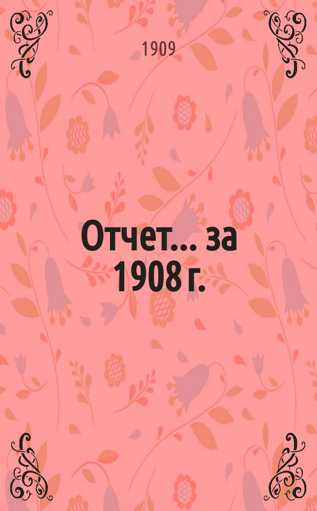 Отчет... ... за 1908 г.