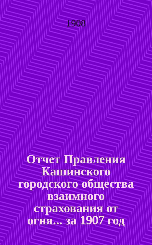 Отчет Правления Кашинского городского общества взаимного страхования от огня... ... за 1907 год