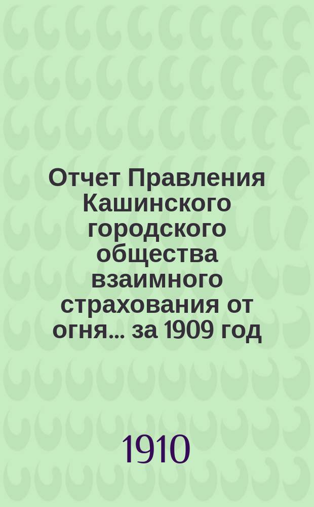 Отчет Правления Кашинского городского общества взаимного страхования от огня... ... за 1909 год