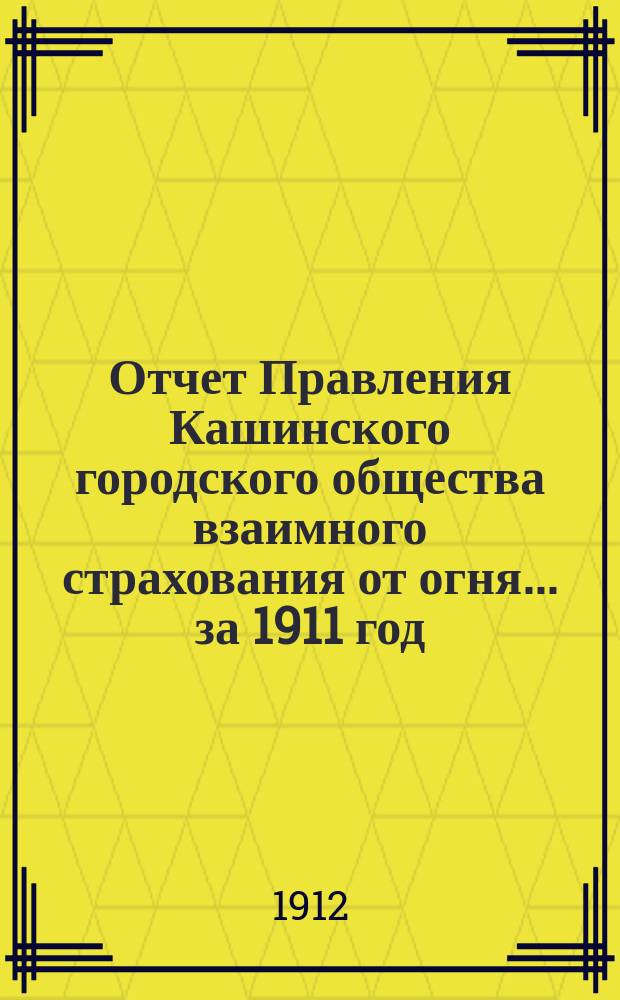 Отчет Правления Кашинского городского общества взаимного страхования от огня... ... за 1911 год