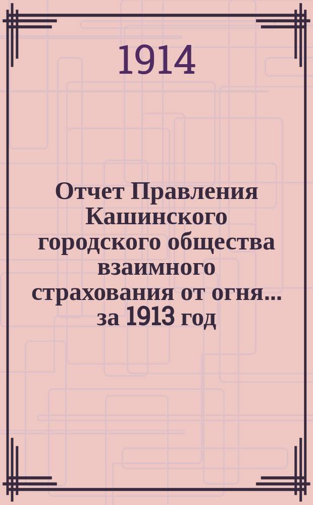 Отчет Правления Кашинского городского общества взаимного страхования от огня... ... за 1913 год