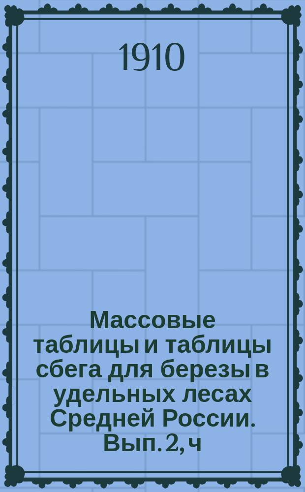 Массовые таблицы и таблицы сбега для березы в удельных лесах Средней России. Вып. 2, ч. 1 : Краткая характеристика типов насаждений и таблиц по данным работ 1905-1908 гг.