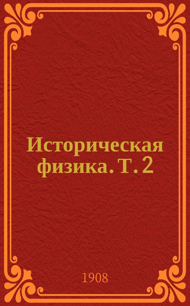 Историческая физика. [Т. 2 : Теплота ; Магнетизм ; Электричество до 1790 г. ; Электрический ток ; Погода]