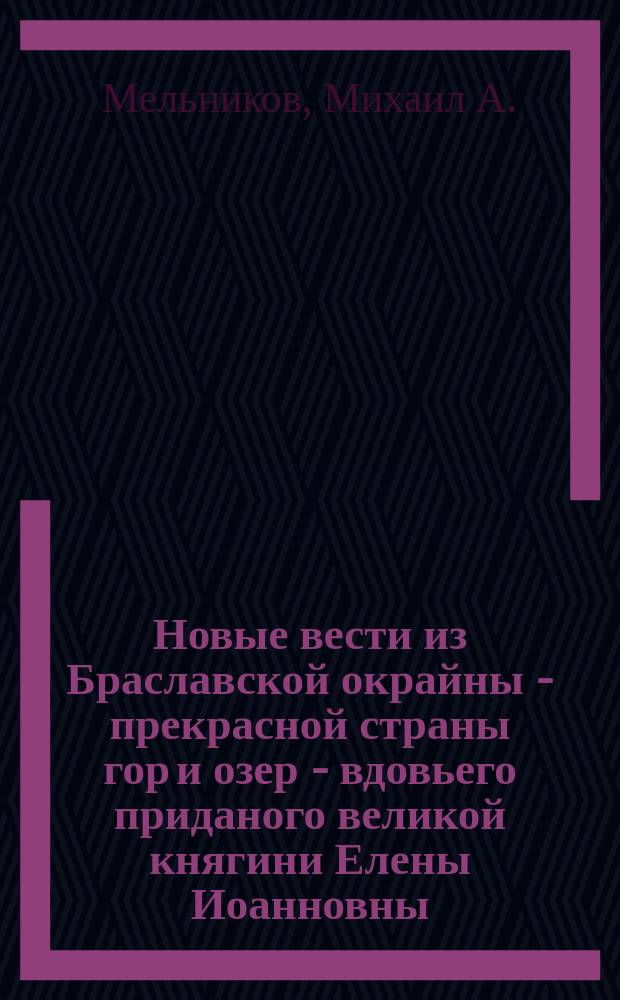 Новые вести из Браславской окрайны - прекрасной страны гор и озер - вдовьего приданого великой княгини Елены Иоанновны, или Освящение трех храмов в Новоалександровском уезде с историко-этнографическим очерком гор. Браслава и местечек Трисвят, Дукшт и Солок : Вып. 1-2