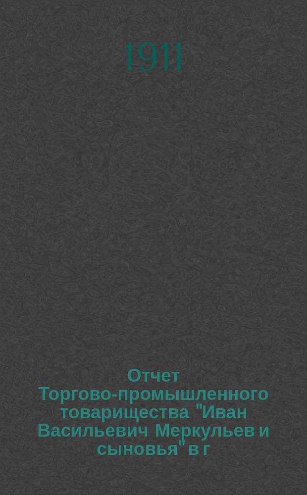 Отчет Торгово-промышленного товарищества "Иван Васильевич Меркульев и сыновья" в г. Вольске... ... за 1910 год