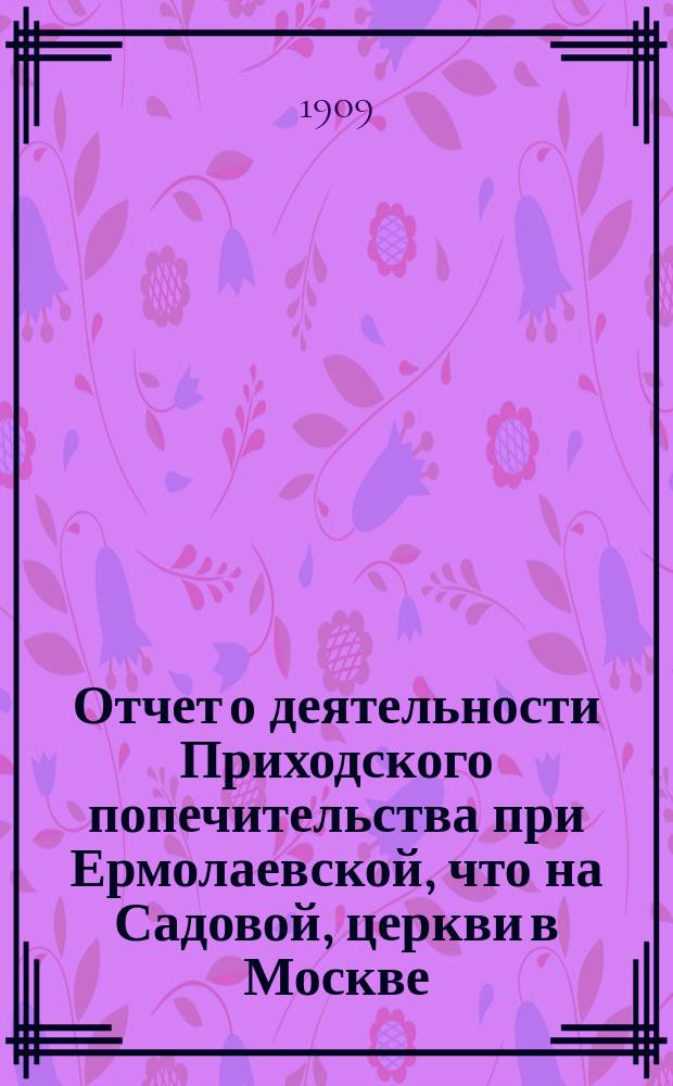 Отчет о деятельности Приходского попечительства при Ермолаевской, что на Садовой, церкви в Москве... ... за 1908 год