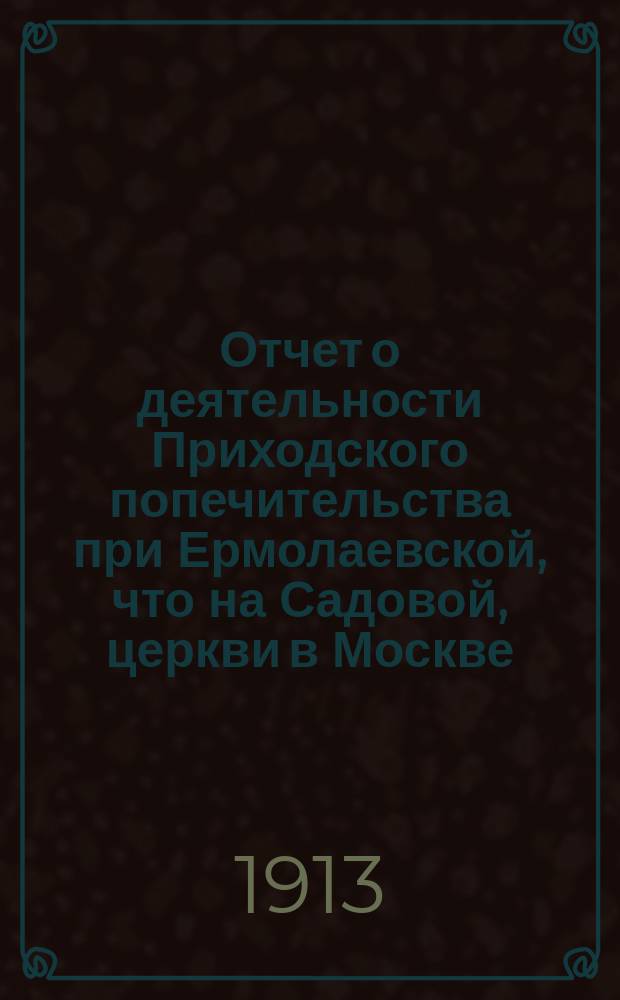 Отчет о деятельности Приходского попечительства при Ермолаевской, что на Садовой, церкви в Москве... ... за 1912 год
