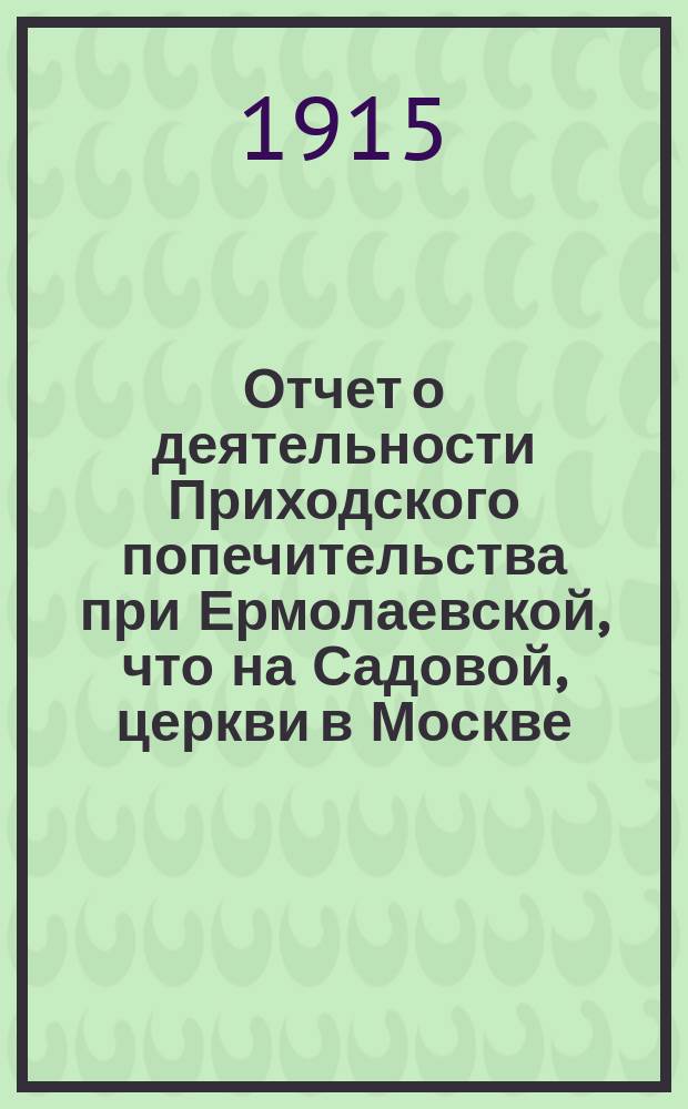 Отчет о деятельности Приходского попечительства при Ермолаевской, что на Садовой, церкви в Москве... ... за 1914 год