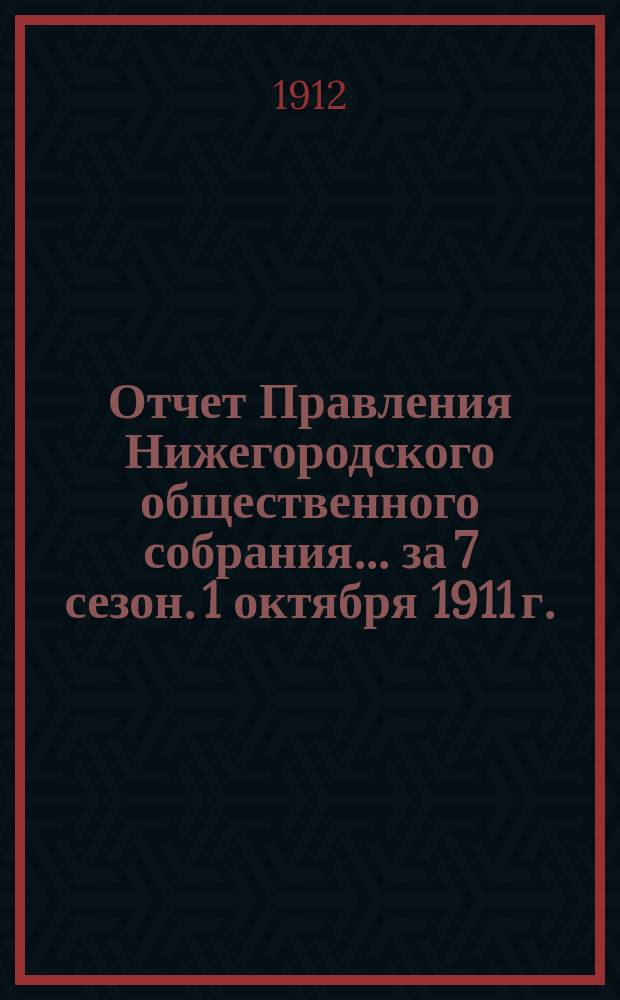 Отчет Правления Нижегородского общественного собрания... ... за 7 сезон. 1 октября 1911 г. - 1 октября 1912 г.