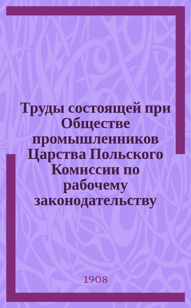 Труды состоящей при Обществе промышленников Царства Польского Комиссии по рабочему законодательству : 1-2. 1 : а) Положение о Совете по делам страхования рабочих. б) Положение о присутствиях по делам страхования рабочих
