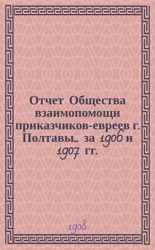 Отчет Общества взаимопомощи приказчиков-евреев г. Полтавы... ... за 1906 и 1907 гг.