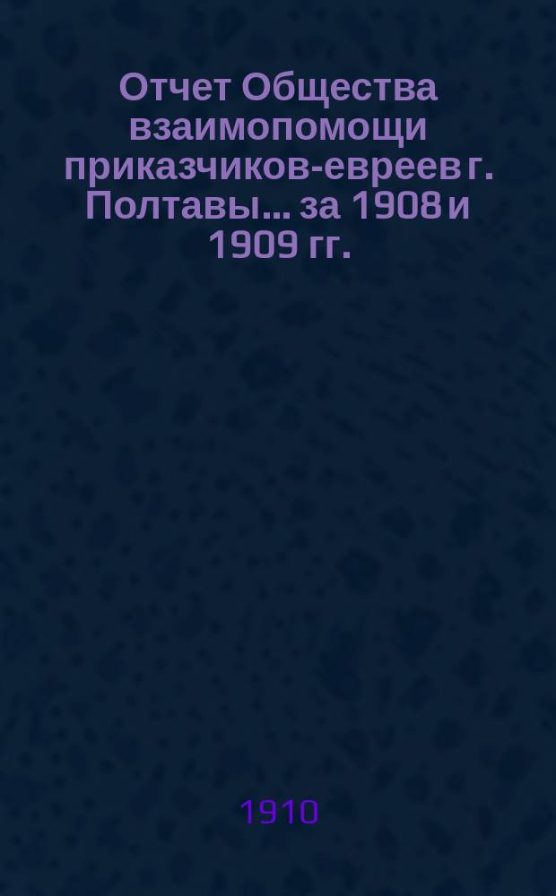 Отчет Общества взаимопомощи приказчиков-евреев г. Полтавы... ... за 1908 и 1909 гг.