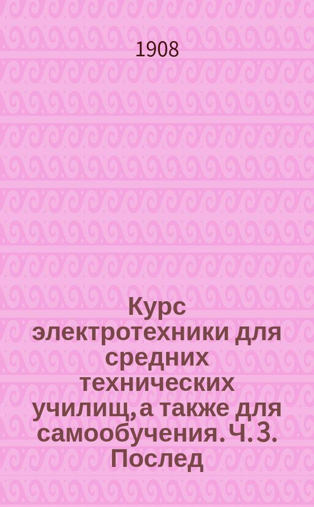 Курс электротехники для средних технических училищ, а также для самообучения. Ч. 3. [Послед.] : Аккумуляторы. Системы распределения электрического тока. Электрические провода и их расчет. Вспомогательные приборы. Дуговые лампы. Лампы накаливания