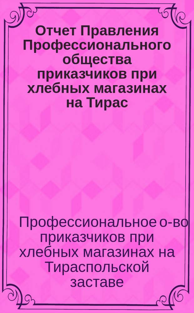 Отчет Правления Профессионального общества приказчиков при хлебных магазинах на Тирас. заставе в г. Одессе...