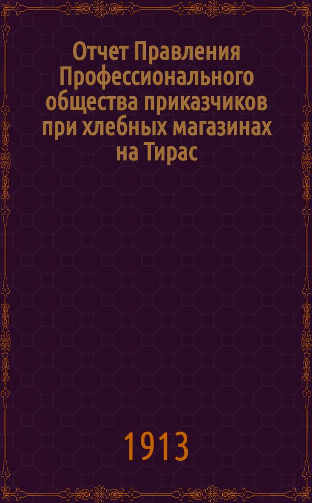 Отчет Правления Профессионального общества приказчиков при хлебных магазинах на Тирас. заставе в г. Одессе... ... 31 декабря 1911 года - 31 декабря 1912 года