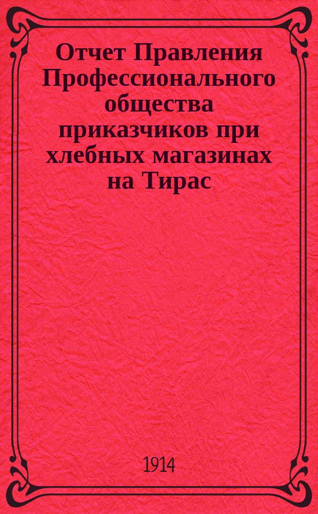 Отчет Правления Профессионального общества приказчиков при хлебных магазинах на Тирас. заставе в г. Одессе... ... 31 декабря 1912 года - 31 декабря 1913 года