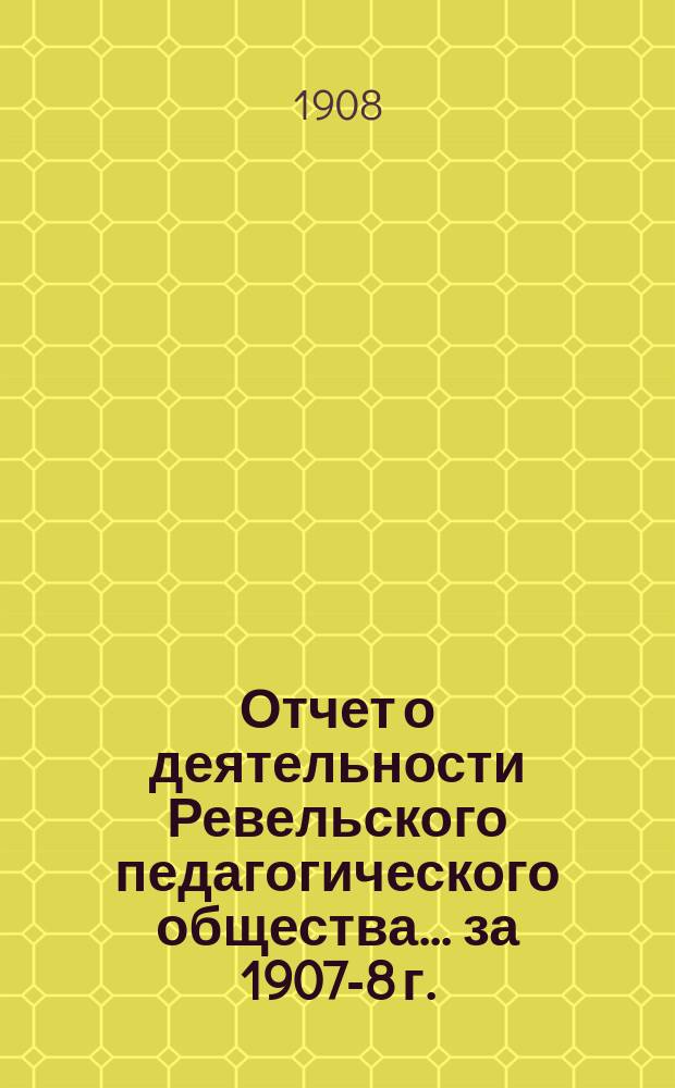 Отчет о деятельности Ревельского педагогического общества... за 1907-8 г.