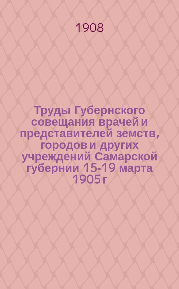 Труды Губернского совещания врачей и представителей земств, городов и других учреждений Самарской губернии 15-19 марта 1905 г.