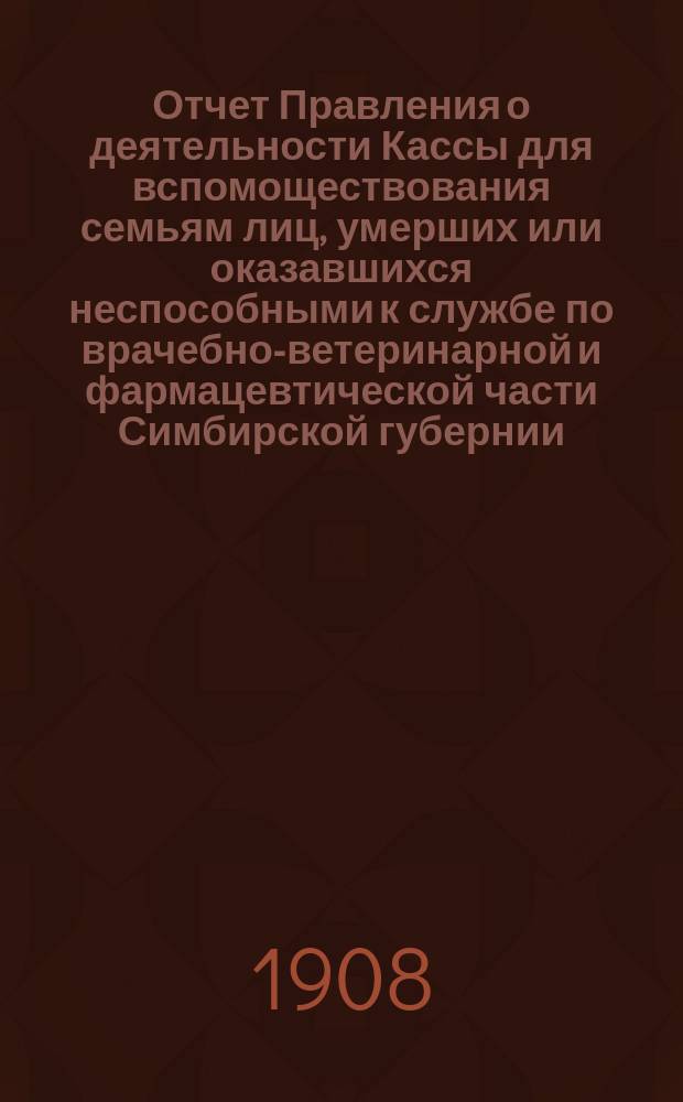 Отчет Правления о деятельности Кассы для вспомоществования семьям лиц, умерших или оказавшихся неспособными к службе по врачебно-ветеринарной и фармацевтической части Симбирской губернии...