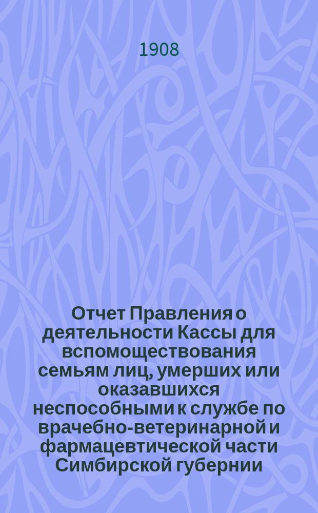 Отчет Правления о деятельности Кассы для вспомоществования семьям лиц, умерших или оказавшихся неспособными к службе по врачебно-ветеринарной и фармацевтической части Симбирской губернии... ... за 1907 г.