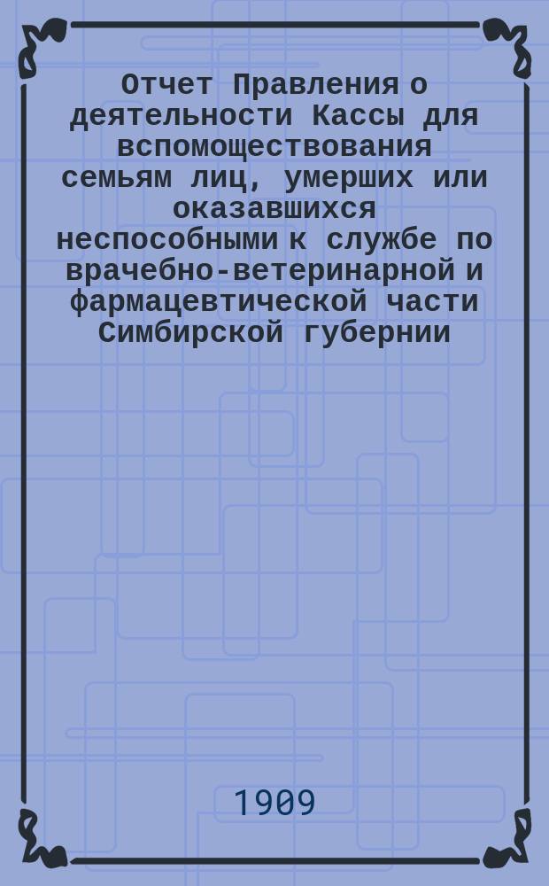 Отчет Правления о деятельности Кассы для вспомоществования семьям лиц, умерших или оказавшихся неспособными к службе по врачебно-ветеринарной и фармацевтической части Симбирской губернии... ... за 1908 г.