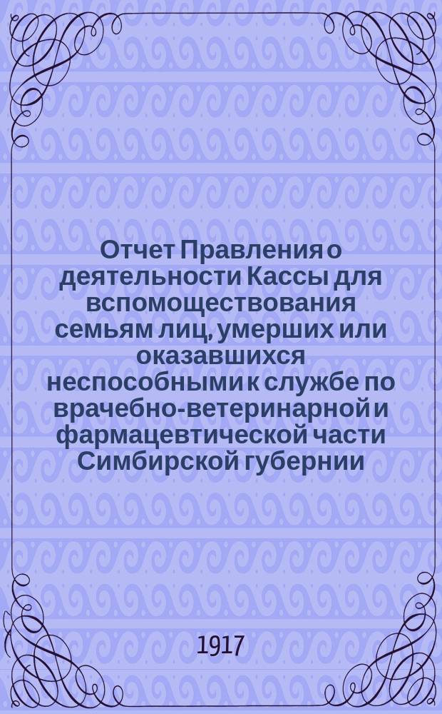 Отчет Правления о деятельности Кассы для вспомоществования семьям лиц, умерших или оказавшихся неспособными к службе по врачебно-ветеринарной и фармацевтической части Симбирской губернии... ... за 1915 и 16 гг.