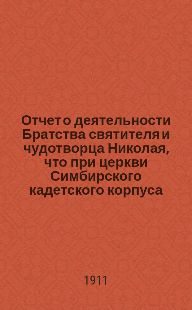 Отчет о деятельности Братства святителя и чудотворца Николая, что при церкви Симбирского кадетского корпуса... ... за время от 8 сент. 1910 г. по 8 сент. 1911 г.