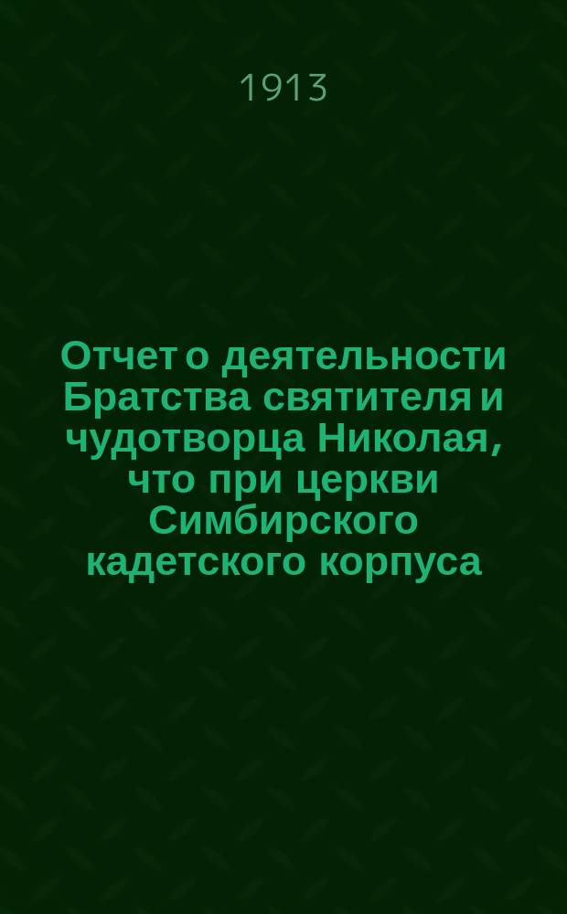 Отчет о деятельности Братства святителя и чудотворца Николая, что при церкви Симбирского кадетского корпуса... ... за время от 8 сент. 1912 г. по 8 сент. 1913 г.