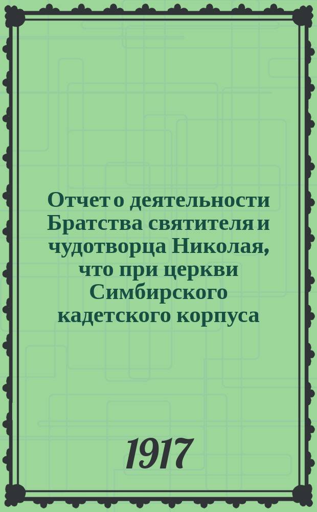 Отчет о деятельности Братства святителя и чудотворца Николая, что при церкви Симбирского кадетского корпуса... ... за время от 8 сент. 1916 г. по 8 сент. 1917 г.
