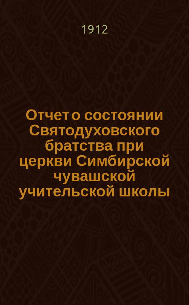 Отчет о состоянии Святодуховского братства при церкви Симбирской чувашской учительской школы... ... за 1911 г.