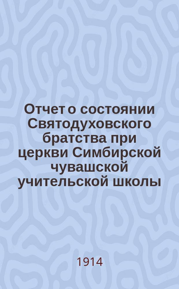 Отчет о состоянии Святодуховского братства при церкви Симбирской чувашской учительской школы... ... за 1913 г.