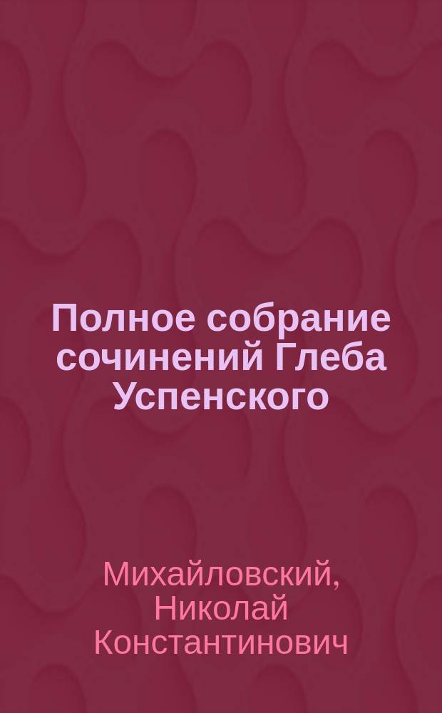 Полное собрание сочинений Глеба Успенского : С крит. ст. Н.К. Михайловского и с прил. портр. Г.И. Успенского. Т. 1-6. Т. 1 : [От автора ; От автора ; Автобиография ; Г.И. Успенский как писатель и человек ; Нравы Растеряевой улицы ; Растеряевские типы и сцены ; Столичная беднота ; Разоренье ; Рассказы ; Мелочи]. Г.И. Успенский, как писатель и человек : Ст. Н.К. Михайловского