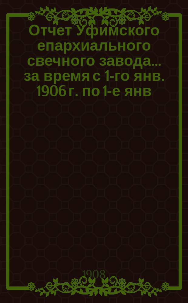 Отчет Уфимского епархиального свечного завода... ... за время с 1-го янв. 1906 г. по 1-е янв. 1907 г.