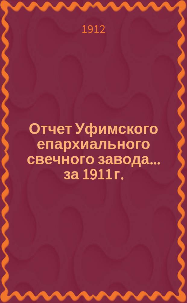 Отчет Уфимского епархиального свечного завода... ... за 1911 г.