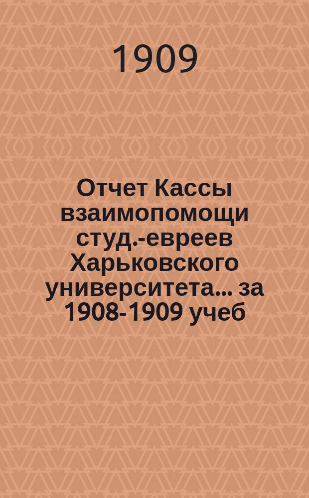Отчет Кассы взаимопомощи студ.-евреев Харьковского университета. ... за 1908-1909 учеб. г.